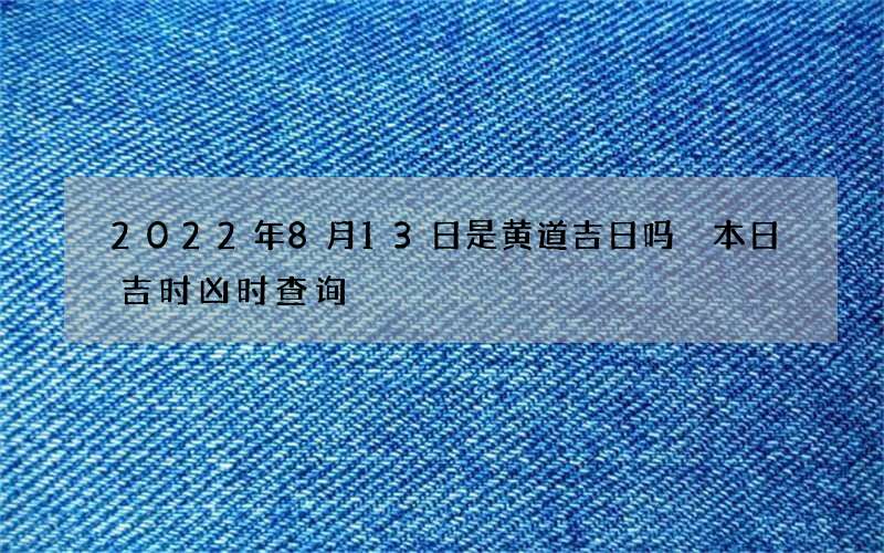 2022年8月13日是黄道吉日吗 本日吉时凶时查询